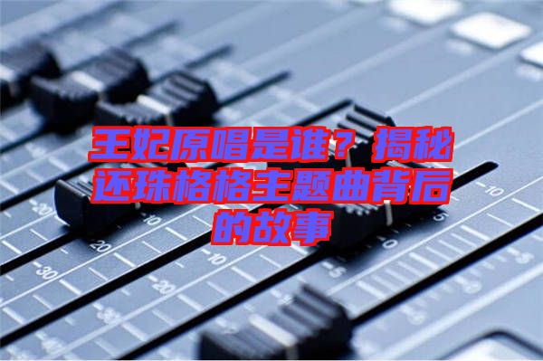 王妃原唱是誰？揭秘還珠格格主題曲背后的故事