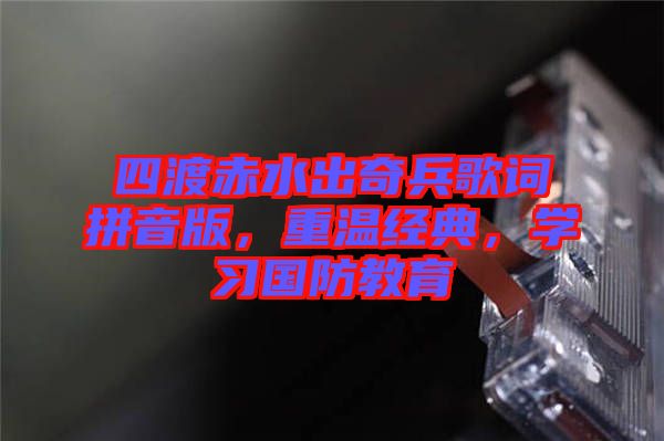 四渡赤水出奇兵歌詞拼音版，重溫經(jīng)典，學(xué)習(xí)國防教育