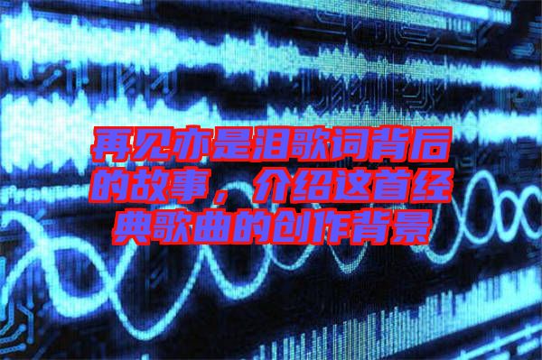 再見亦是淚歌詞背后的故事，介紹這首經典歌曲的創(chuàng)作背景