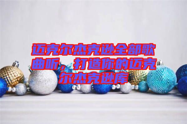 邁克爾杰克遜全部歌曲聽(tīng)，打造你的邁克爾杰克遜庫(kù)