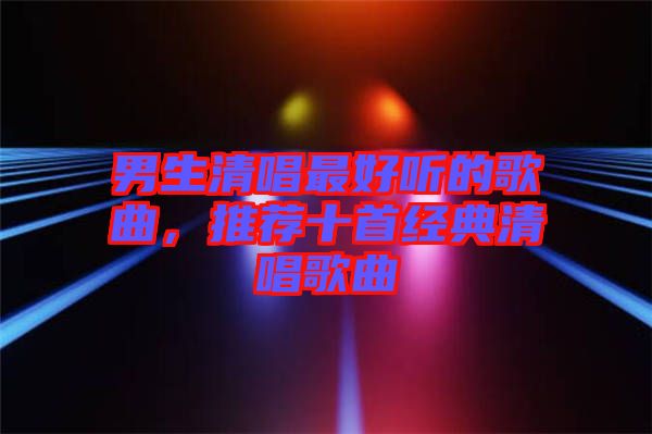 男生清唱最好聽的歌曲，推薦十首經(jīng)典清唱歌曲