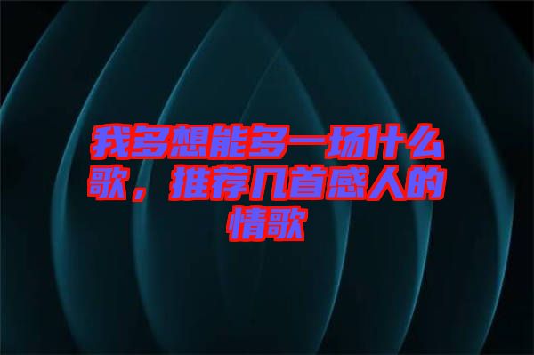 我多想能多一場什么歌，推薦幾首感人的情歌
