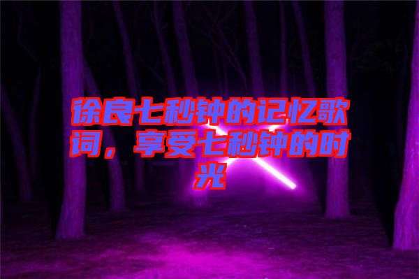 徐良七秒鐘的記憶歌詞，享受七秒鐘的時(shí)光