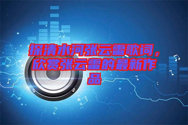 探清水河張云雷歌詞，欣賞張云雷的最新作品