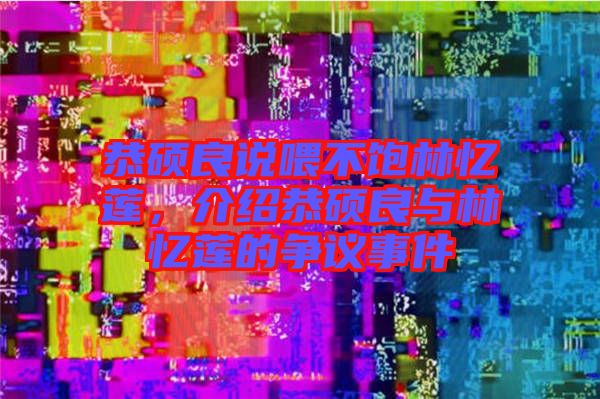 恭碩良說(shuō)喂不飽林憶蓮，介紹恭碩良與林憶蓮的爭(zhēng)議事件