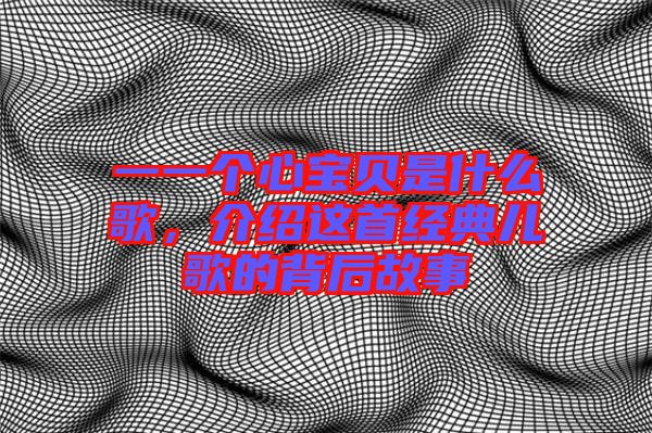 一一個(gè)心寶貝是什么歌，介紹這首經(jīng)典兒歌的背后故事