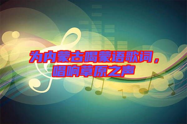 為內(nèi)蒙古喝蒙語歌詞，唱響草原之聲