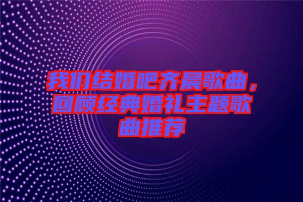 我們結(jié)婚吧齊晨歌曲，回顧經(jīng)典婚禮主題歌曲推薦