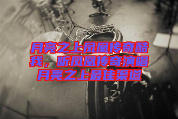 月亮之上鳳凰傳奇酷我，聽(tīng)鳳凰傳奇演唱月亮之上最佳渠道