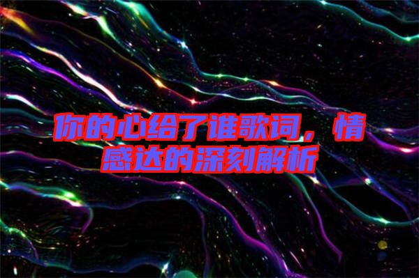 你的心給了誰歌詞，情感達(dá)的深刻解析