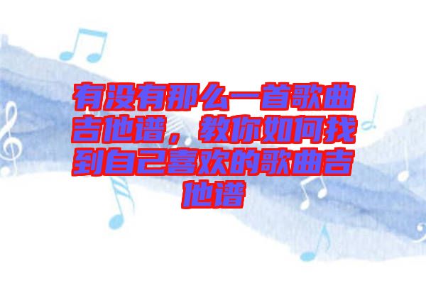 有沒有那么一首歌曲吉他譜，教你如何找到自己喜歡的歌曲吉他譜