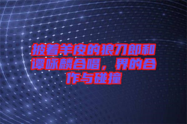 披著羊皮的狼刀郎和譚詠麟合唱，界的合作與碰撞