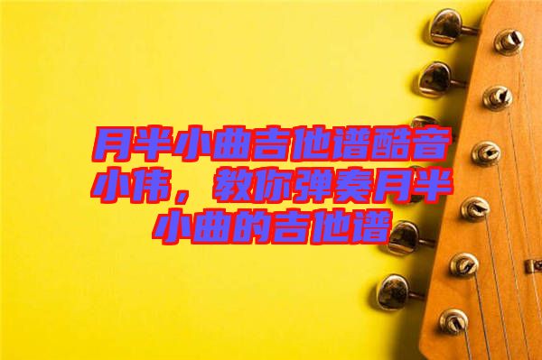 月半小曲吉他譜酷音小偉，教你彈奏月半小曲的吉他譜