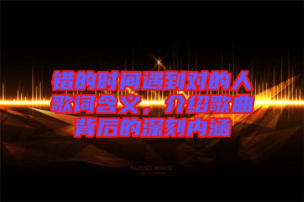 錯的時間遇到對的人歌詞含義，介紹歌曲背后的深刻內涵