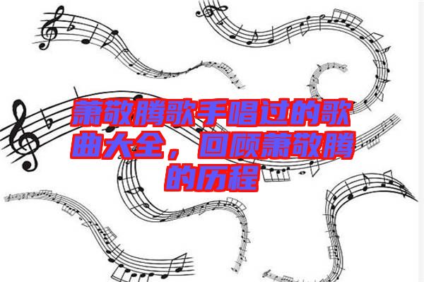 蕭敬騰歌手唱過的歌曲大全，回顧蕭敬騰的歷程