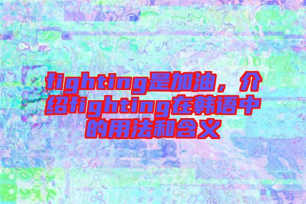 fighting是加油，介紹fighting在韓語(yǔ)中的用法和含義
