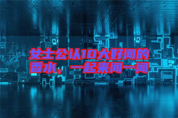 女士公認(rèn)10大好聞的香水，一起來(lái)聞一聞