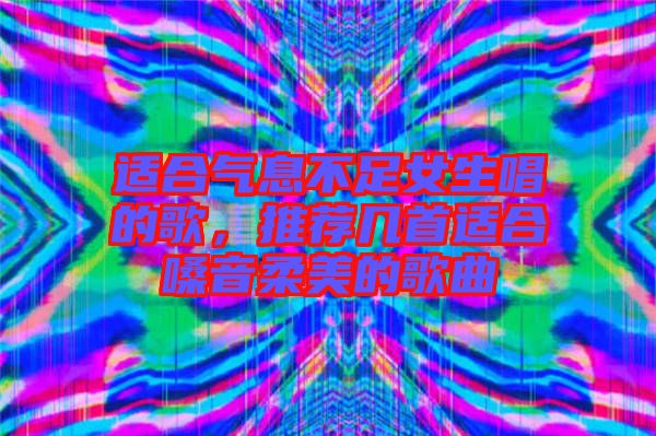 適合氣息不足女生唱的歌，推薦幾首適合嗓音柔美的歌曲