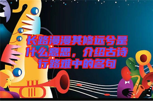 長路漫漫其修遠(yuǎn)兮是什么意思，介紹古詩行路難中的名句