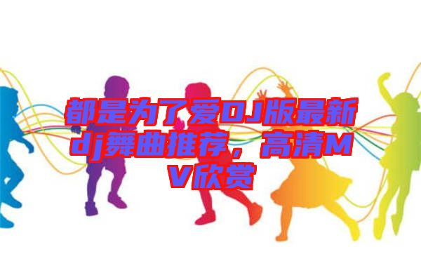 都是為了愛DJ版最新dj舞曲推薦，高清MV欣賞