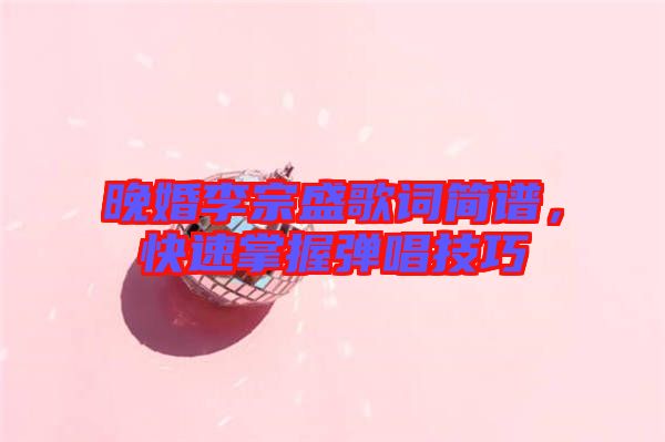 晚婚李宗盛歌詞簡(jiǎn)譜，快速掌握彈唱技巧