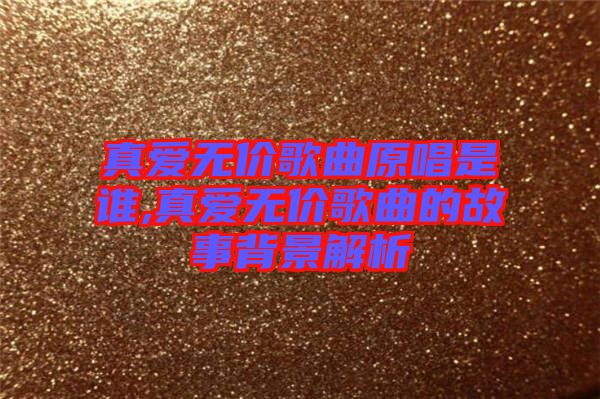 真愛(ài)無(wú)價(jià)歌曲原唱是誰(shuí),真愛(ài)無(wú)價(jià)歌曲的故事背景解析
