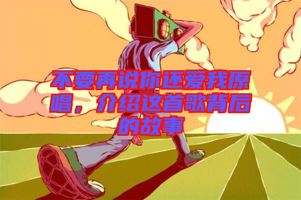 不要再說你還愛我原唱，介紹這首歌背后的故事