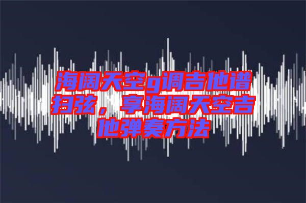 海闊天空g調(diào)吉他譜掃弦，享海闊天空吉他彈奏方法