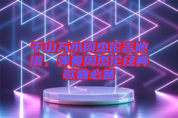 千山萬水周杰倫吉他譜，彈奏周杰倫經(jīng)典歌曲必備