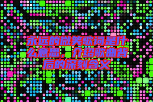 永遠(yuǎn)的微笑歌詞是什么意思，介紹歌曲背后的深刻含義