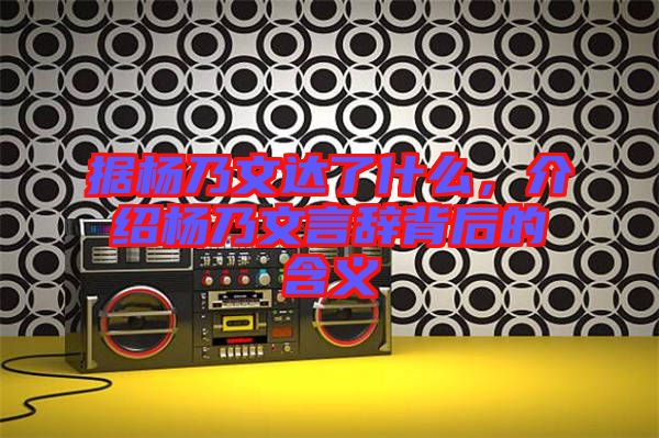 據(jù)楊乃文達(dá)了什么，介紹楊乃文言辭背后的含義