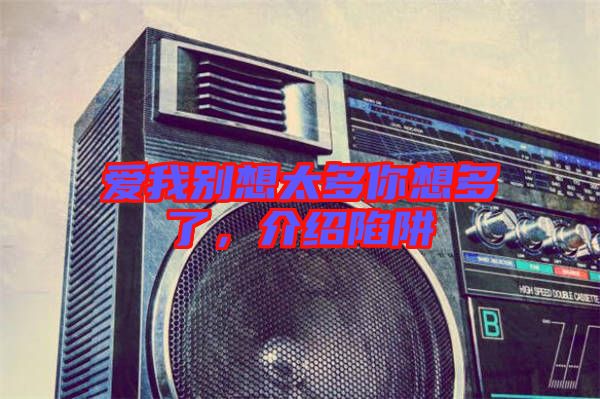 愛(ài)我別想太多你想多了，介紹陷阱