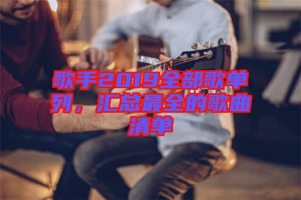 歌手2019全部歌單列，匯總最全的歌曲清單