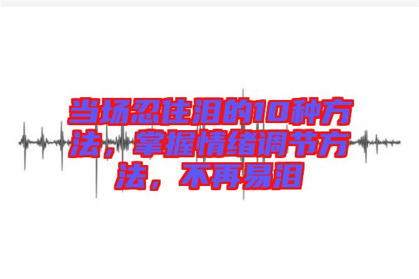 當場忍住淚的10種方法，掌握情緒調節(jié)方法，不再易淚