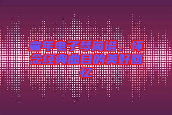 童年電子琴簡譜，懷念經(jīng)典曲目的美好回憶