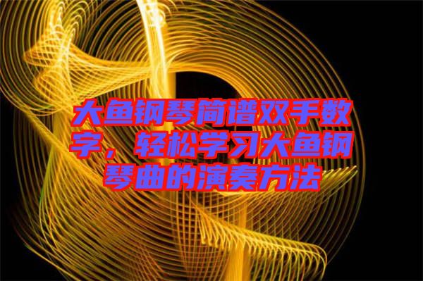 大魚鋼琴簡譜雙手?jǐn)?shù)字，輕松學(xué)習(xí)大魚鋼琴曲的演奏方法