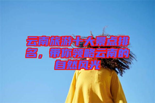 云南旅游十大景點(diǎn)排名，帶你領(lǐng)略云南的自然風(fēng)光
