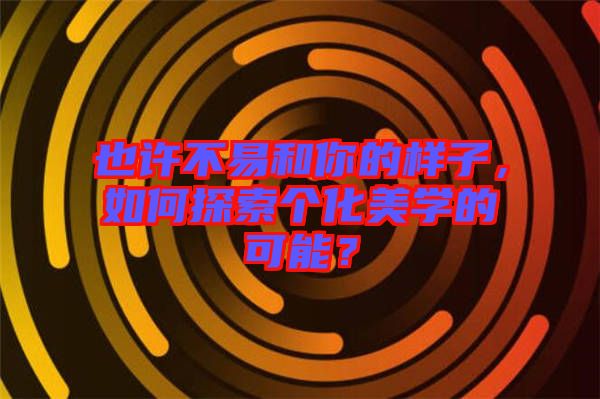 也許不易和你的樣子，如何探索個(gè)化美學(xué)的可能？