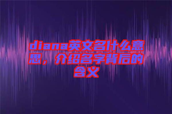 diana英文名什么意思，介紹名字背后的含義