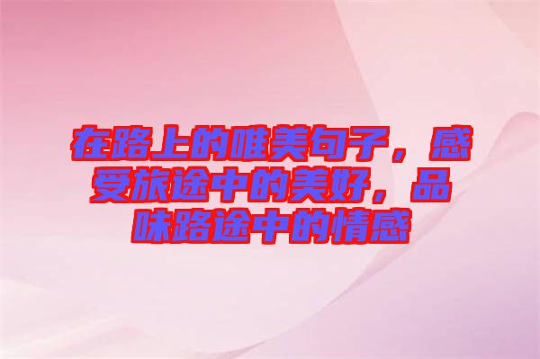 在路上的唯美句子，感受旅途中的美好，品味路途中的情感