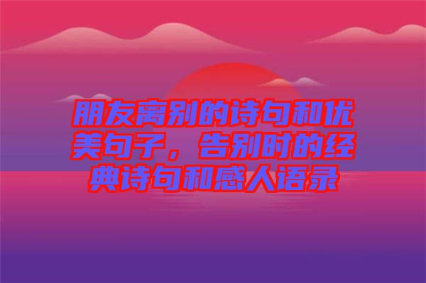 朋友離別的詩(shī)句和優(yōu)美句子，告別時(shí)的經(jīng)典詩(shī)句和感人語(yǔ)錄
