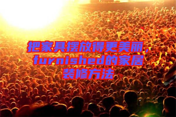 把家具擺放得更美麗，furnished的家居裝修方法