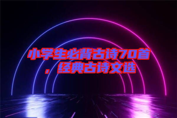 小學(xué)生必背古詩70首，經(jīng)典古詩文選