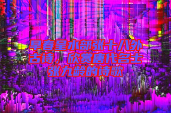 早春呈水部張十八外古詩，欣賞唐代名士張九齡的詩歌