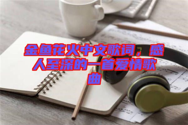 金魚花火中文歌詞，感人至深的一首愛情歌曲