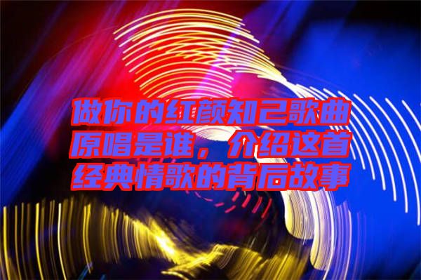 做你的紅顏知己歌曲原唱是誰，介紹這首經(jīng)典情歌的背后故事