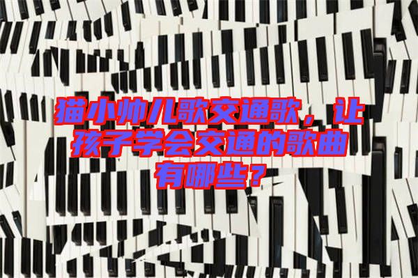 貓小帥兒歌交通歌，讓孩子學(xué)會(huì)交通的歌曲有哪些？