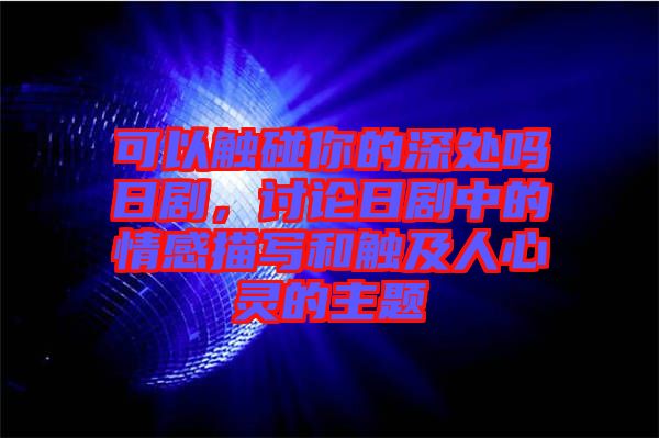 可以觸碰你的深處嗎日劇，討論日劇中的情感描寫和觸及人心靈的主題