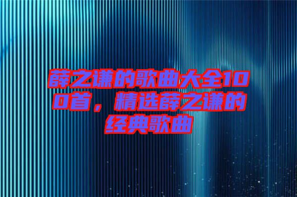 薛之謙的歌曲大全100首，精選薛之謙的經(jīng)典歌曲