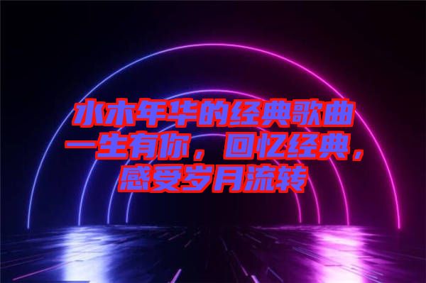 水木年華的經(jīng)典歌曲一生有你，回憶經(jīng)典，感受歲月流轉(zhuǎn)